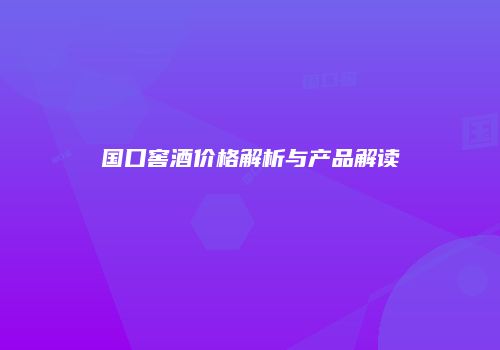 国口窖酒价格解析与产品解读