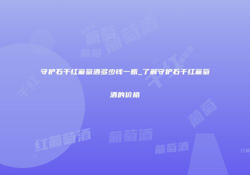 守护石干红葡萄酒多少钱一瓶_了解守护石干红葡萄酒的价格