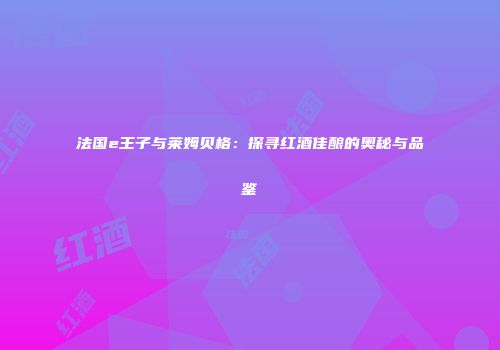 法国e王子与莱姆贝格：探寻红酒佳酿的奥秘与品鉴