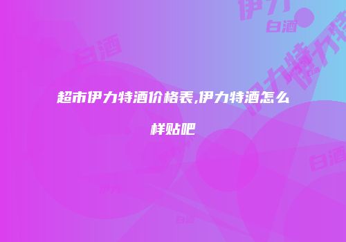 超市伊力特酒价格表,伊力特酒怎么样贴吧