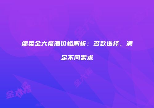 绵柔金六福酒价格解析：多款选择，满足不同需求