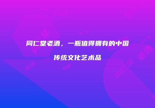 同仁堂老酒，一瓶值得拥有的中国传统文化艺术品