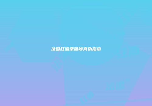 法国红酒条码辨真伪指南