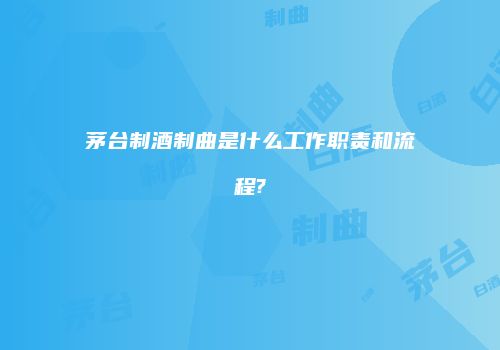 茅台制酒制曲是什么工作职责和流程?
