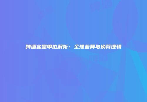 啤酒容量单位解析：全球差异与换算逻辑