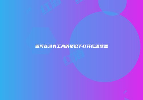 如何在没有工具的情况下打开红酒瓶盖