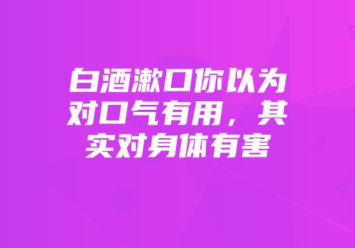 白酒漱口你以为对口气有用，其实对身体有害