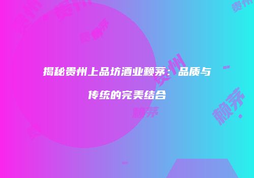 揭秘贵州上品坊酒业赖茅：品质与传统的完美结合