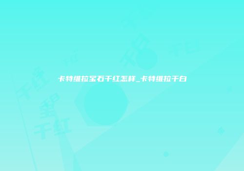卡特维拉宝石干红怎样_卡特维拉干白