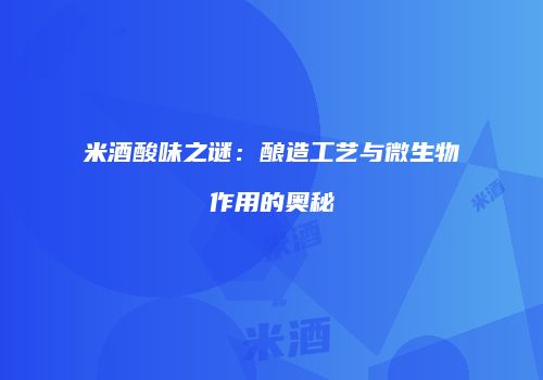 米酒酸味之谜：酿造工艺与微生物作用的奥秘