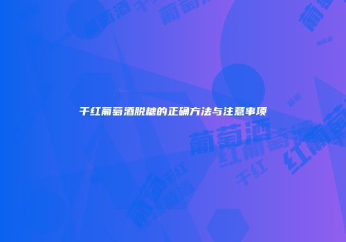 干红葡萄酒脱糖的正确方法与注意事项