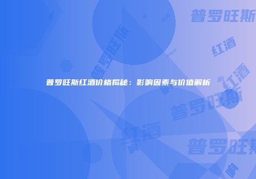 普罗旺斯红酒价格揭秘：影响因素与价值解析