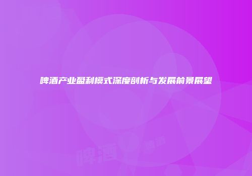 啤酒产业盈利模式深度剖析与发展前景展望