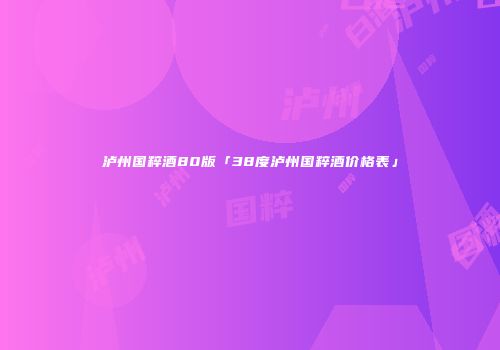 泸州国粹酒80版「38度泸州国粹酒价格表」