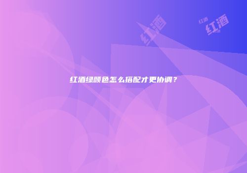 红酒绿颜色怎么搭配才更协调？