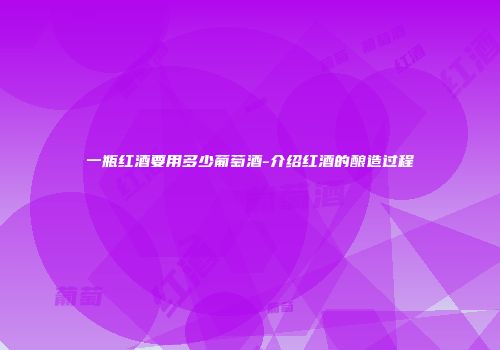 一瓶红酒要用多少葡萄酒-介绍红酒的酿造过程