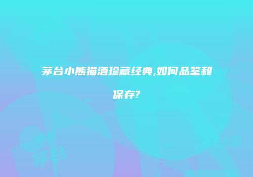 茅台小熊猫酒珍藏经典,如何品鉴和保存?