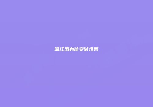 喝红酒身体变碱性吗