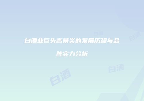 白酒业巨头高景炎的发展历程与品牌实力分析