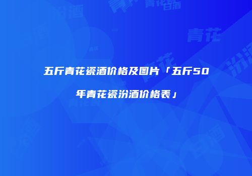 五斤青花瓷酒价格及图片「五斤50年青花瓷汾酒价格表」