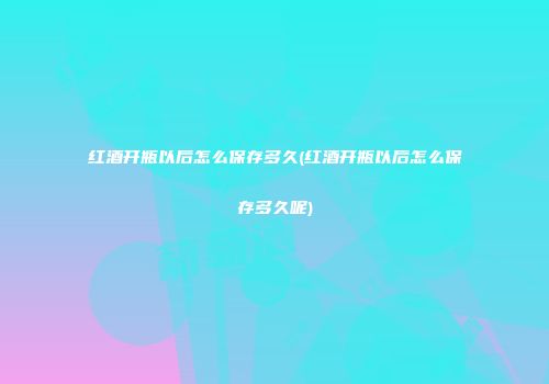 红酒开瓶以后怎么保存多久(红酒开瓶以后怎么保存多久呢)