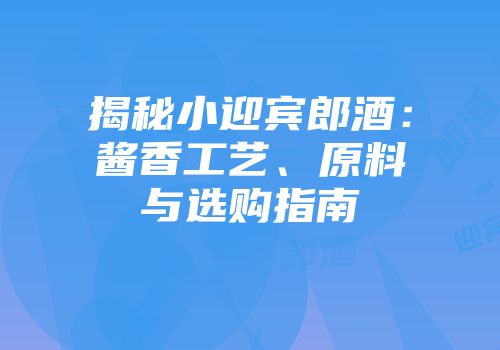 揭秘小迎宾郎酒：酱香工艺、原料与选购指南