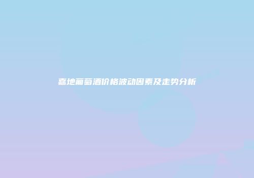 嘉地葡萄酒价格波动因素及走势分析