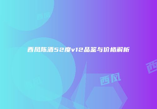 西凤陈酒52度v12品鉴与价格解析
