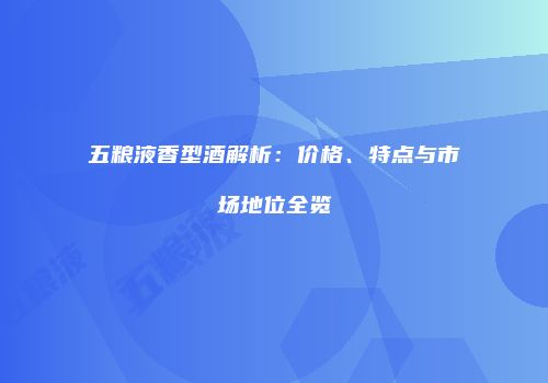 五粮液香型酒解析：价格、特点与市场地位全览
