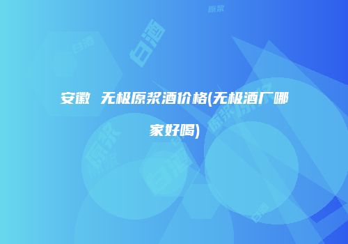 安徽 无极原浆酒价格(无极酒厂哪家好喝)