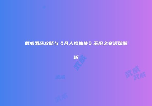 武威酒店攻略与《凡人修仙传》王府之宴活动解析