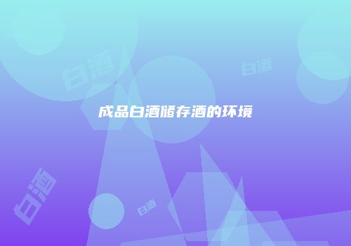 成品白酒储存酒的环境