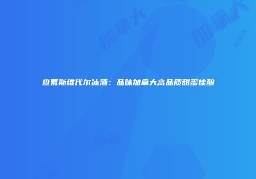 查慕斯维代尔冰酒：品味加拿大高品质甜蜜佳酿