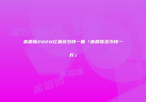 赤霞珠2020红酒多少钱一瓶「赤霞珠多少钱一斤」