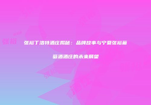 张裕丁洛特酒庄揭秘：品牌故事与宁夏张裕葡萄酒酒庄的未来展望