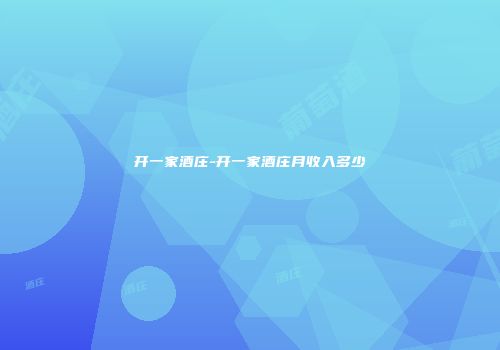 开一家酒庄-开一家酒庄月收入多少