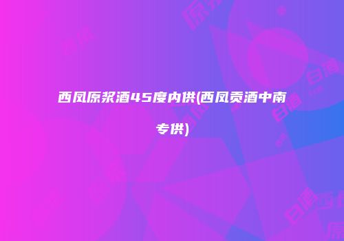 西凤原浆酒45度内供(西凤贡酒中南专供)
