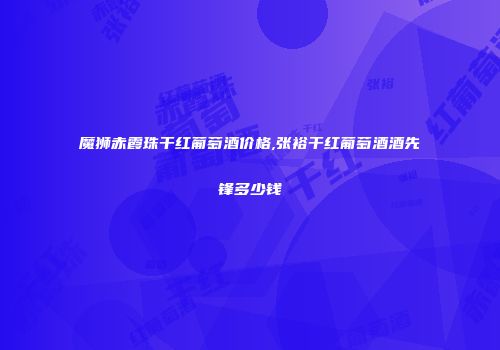 魔狮赤霞珠干红葡萄酒价格,张裕干红葡萄酒酒先锋多少钱