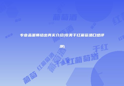 专业品鉴师给出真实介绍(歌美干红葡萄酒口感评测)