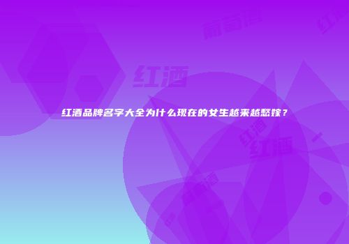 红酒品牌名字大全为什么现在的女生越来越愁嫁？
