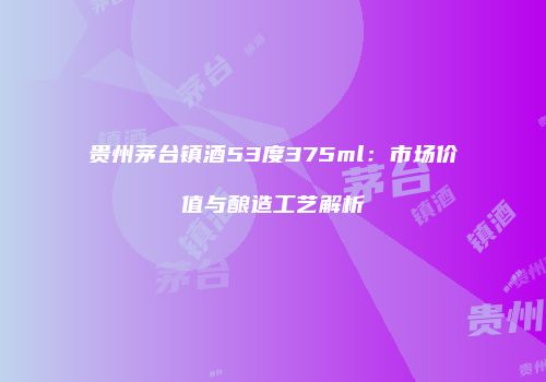 贵州茅台镇酒53度375ml：市场价值与酿造工艺解析