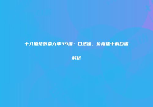 十八酒坊醇柔九年39度：口感佳、价格适中的白酒解析