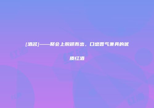 [酒名]——聚会上脱颖而出，口感香气兼具的优质红酒