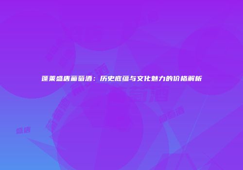 蓬莱盛唐葡萄酒：历史底蕴与文化魅力的价格解析