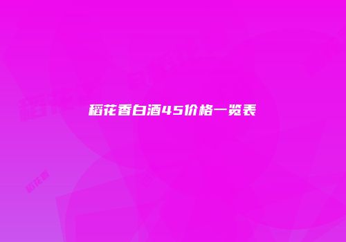 稻花香白酒45价格一览表