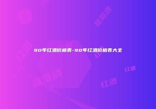 90年红酒价格表-90年红酒价格表大全