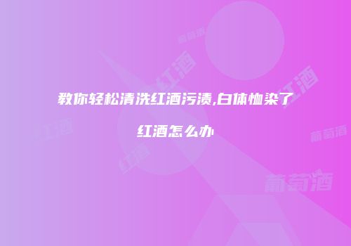 教你轻松清洗红酒污渍,白体恤染了红酒怎么办