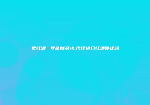 卖红酒一年能赚多少,代理进口红酒赚钱吗