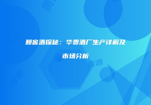 赖窖酒探秘：华贵酒厂生产详解及市场分析