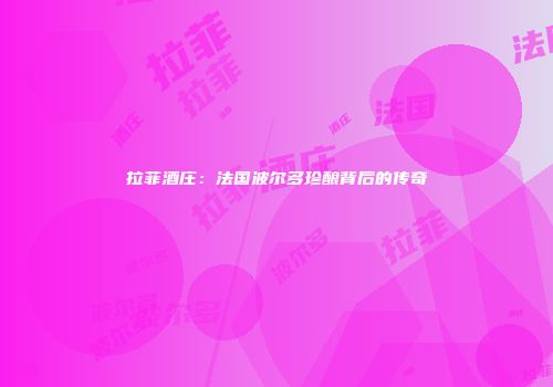 拉菲酒庄：法国波尔多珍酿背后的传奇
